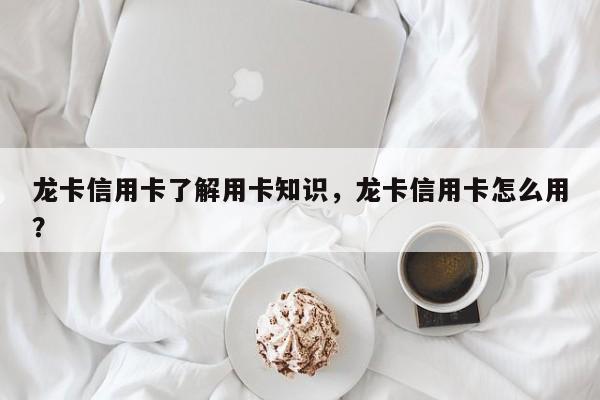 龙卡信用卡了解用卡知识,龙卡信用卡怎么用?