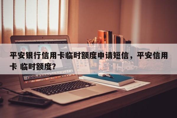 平安银行信用卡临时额度申请短信,平安信用卡 临时额度?