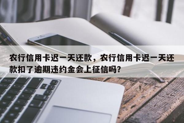 农行信用卡迟一天还款,农行信用卡迟一天还款扣了逾期违约金会上征信吗?