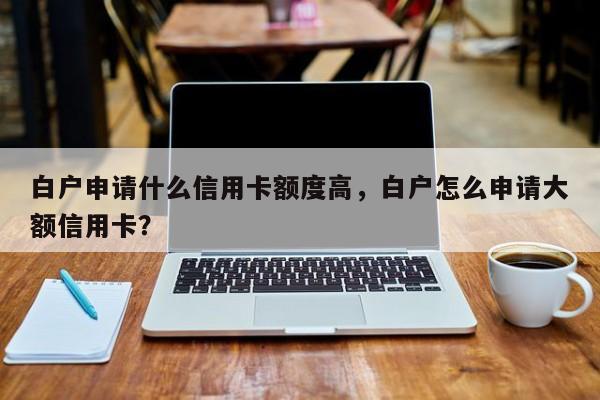 白户申请什么信用卡额度高,白户怎么申请大额信用卡?