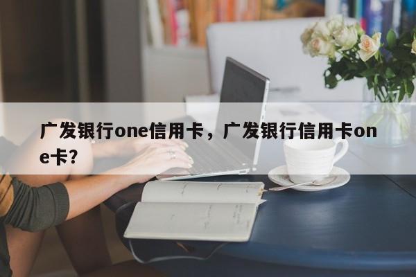 广发银行one信用卡,广发银行信用卡one卡?