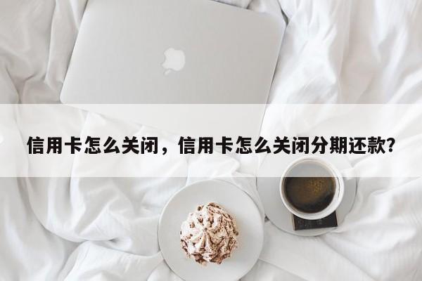 信用卡怎么关闭,信用卡怎么关闭分期还款?