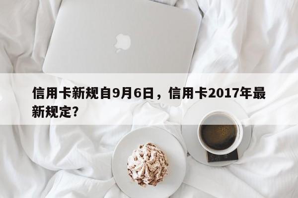 信用卡新规自9月6日,信用卡2017年最新规定?