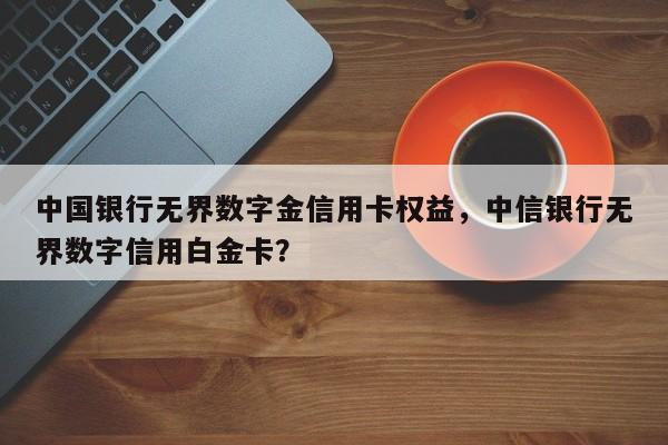 中国银行无界数字金信用卡权益,中信银行无界数字信用白金卡?