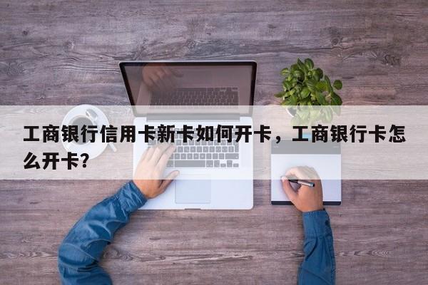 工商银行信用卡新卡如何开卡,工商银行卡怎么开卡?