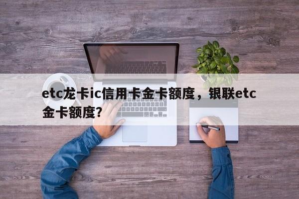 etc龙卡ic信用卡金卡额度,银联etc金卡额度?