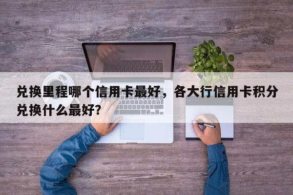 兑换里程哪个信用卡最好,各大行信用卡积分兑换什么最好?