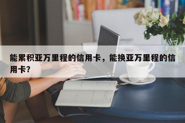 能累积亚万里程的信用卡,能换亚万里程的信用卡?