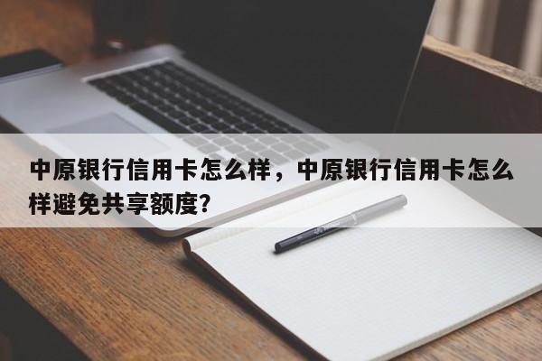中原银行信用卡怎么样,中原银行信用卡怎么样避免共享额度?