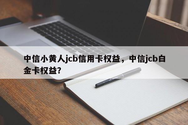 中信小黄人jcb信用卡权益,中信jcb白金卡权益?