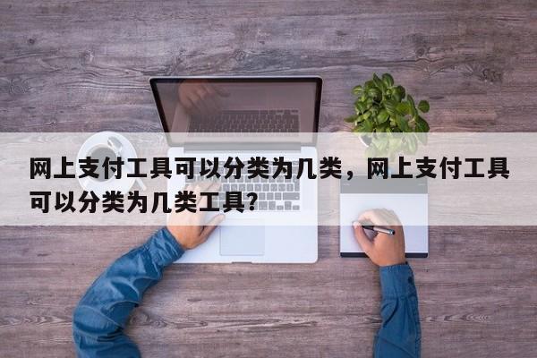 网上支付工具可以分类为几类,网上支付工具可以分类为几类工具?