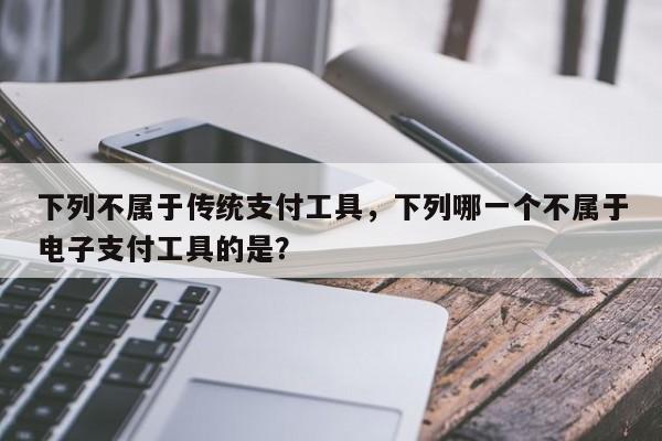 下列不属于传统支付工具,下列哪一个不属于电子支付工具的是?