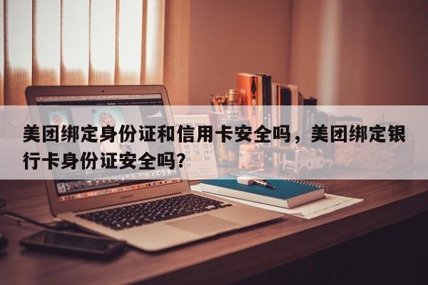 美团绑定身份证和信用卡安全吗,美团绑定银行卡身份证安全吗?