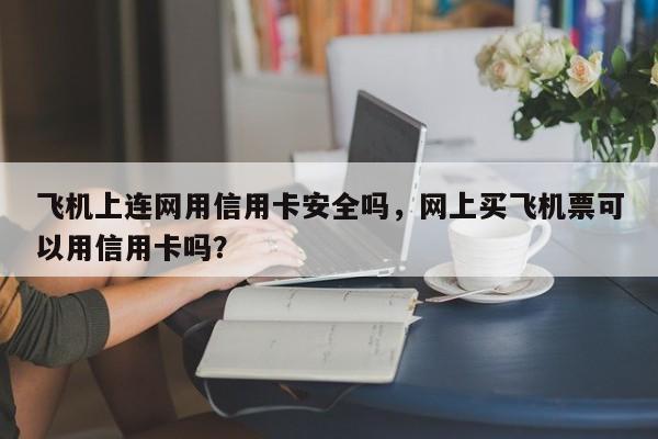 飞机上连网用信用卡安全吗,网上买飞机票可以用信用卡吗?