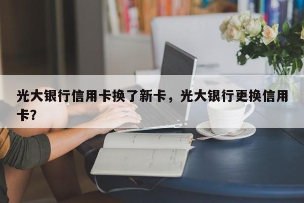 光大银行信用卡换了新卡,光大银行更换信用卡?