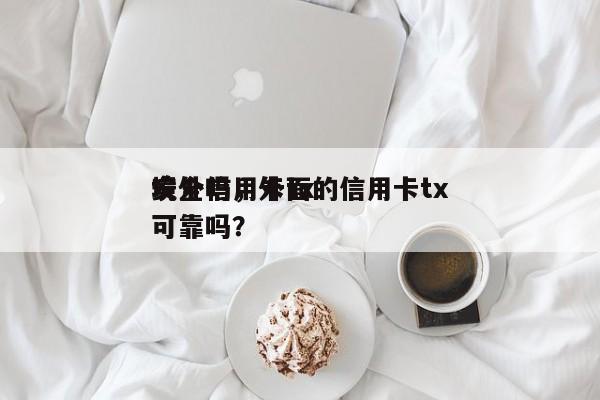 境外信用卡tx
安全吗,外面的信用卡tx
可靠吗?