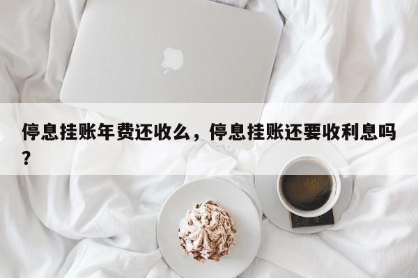 停息挂账年费还收么,停息挂账还要收利息吗?