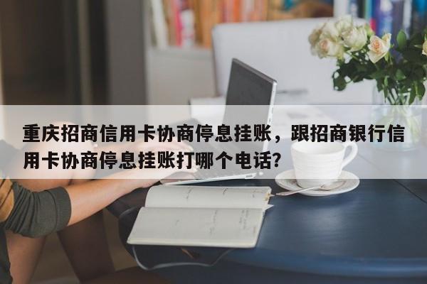 重庆招商信用卡协商停息挂账,跟招商银行信用卡协商停息挂账打哪个电话?
