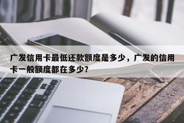广发信用卡最低还款额度是多少,广发的信用卡一般额度都在多少?