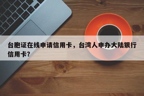 台胞证在线申请信用卡,台湾人申办大陆银行信用卡?