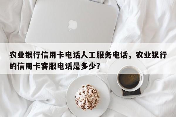 农业银行信用卡电话人工服务电话,农业银行的信用卡客服电话是多少?