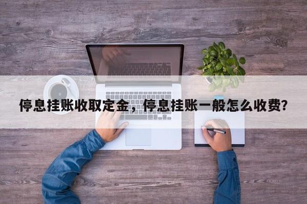 停息挂账收取定金,停息挂账一般怎么收费?