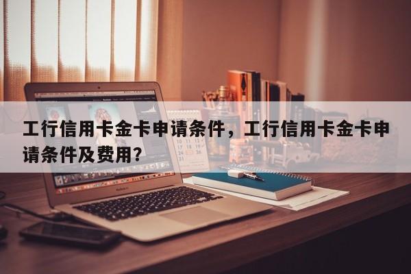 工行信用卡金卡申请条件,工行信用卡金卡申请条件及费用?