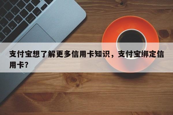 支付宝想了解更多信用卡知识,支付宝绑定信用卡?