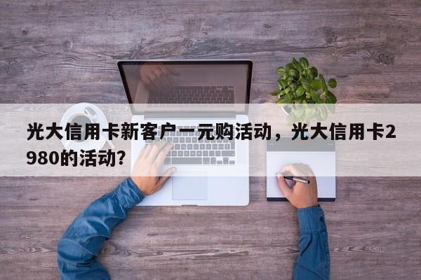 光大信用卡新客户一元购活动,光大信用卡2980的活动?