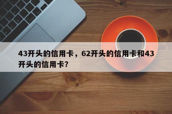 43开头的信用卡,62开头的信用卡和43开头的信用卡?
