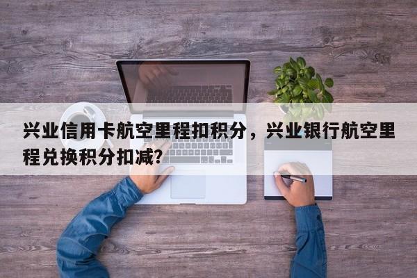 兴业信用卡航空里程扣积分,兴业银行航空里程兑换积分扣减?