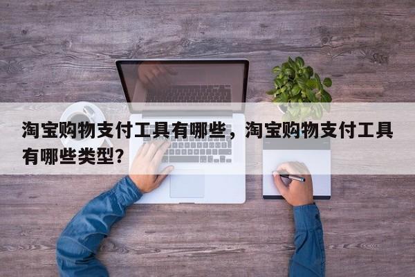 淘宝购物支付工具有哪些,淘宝购物支付工具有哪些类型?