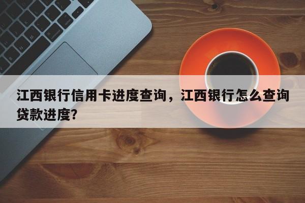 江西银行信用卡进度查询,江西银行怎么查询贷款进度?