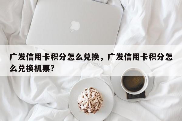 广发信用卡积分怎么兑换，广发信用卡积分怎么兑换机票？