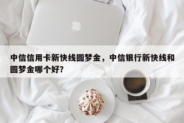 中信信用卡新快线圆梦金,中信银行新快线和圆梦金哪个好?