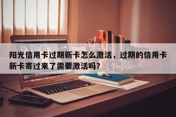 阳光信用卡过期新卡怎么激活,过期的信用卡新卡寄过来了需要激活吗?