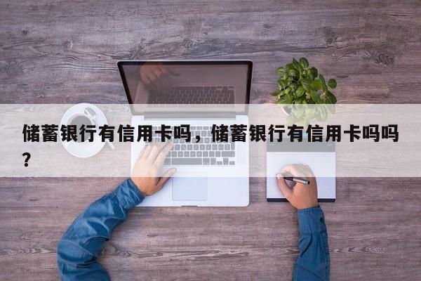 储蓄银行有信用卡吗,储蓄银行有信用卡吗吗?