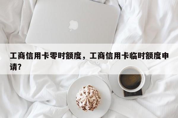 工商信用卡零时额度,工商信用卡临时额度申请?