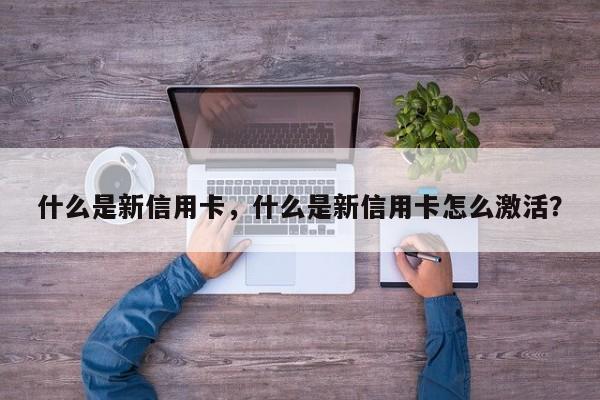 什么是新信用卡,什么是新信用卡怎么激活?
