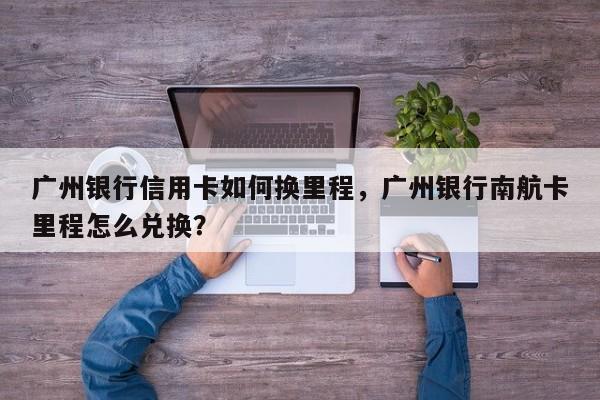广州银行信用卡如何换里程，广州银行南航卡里程怎么兑换？
