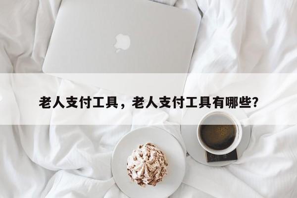 老人支付工具,老人支付工具有哪些?