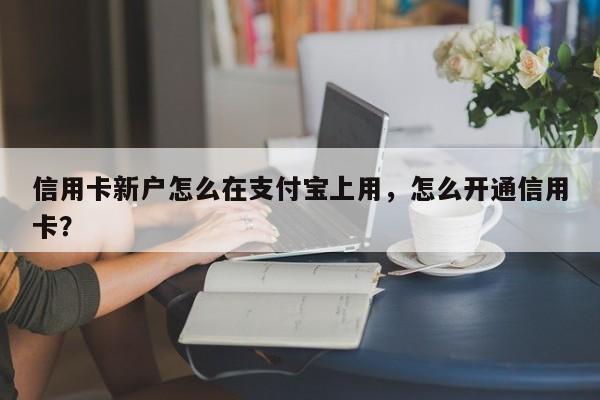信用卡新户怎么在支付宝上用,怎么开通信用卡?