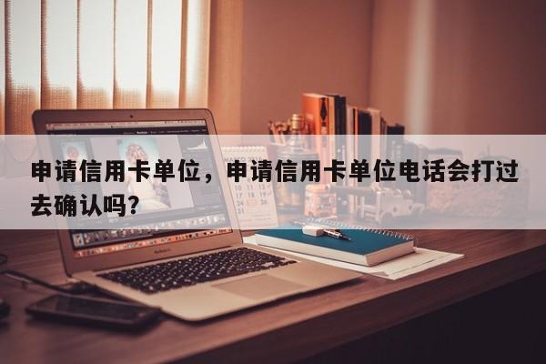 申请信用卡单位,申请信用卡单位电话会打过去确认吗?