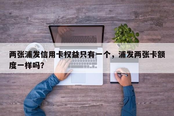 两张浦发信用卡权益只有一个,浦发两张卡额度一样吗?