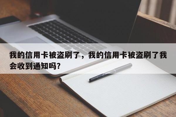 我的信用卡被盗刷了，我的信用卡被盗刷了我会收到通知吗？