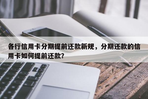 各行信用卡分期提前还款新规,分期还款的信用卡如何提前还款?