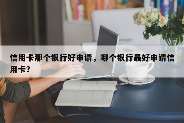 信用卡那个银行好申请,哪个银行最好申请信用卡?