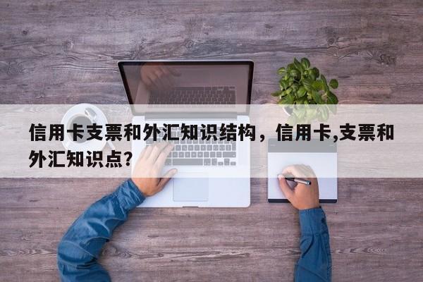 信用卡支票和外汇知识结构，信用卡,支票和外汇知识点？