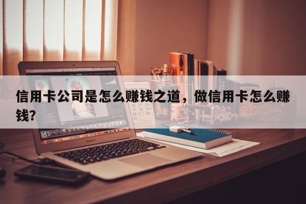 信用卡公司是怎么赚钱之道,做信用卡怎么赚钱?