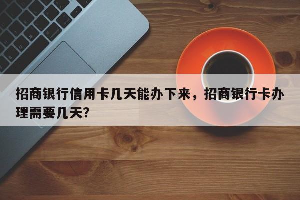 招商银行信用卡几天能办下来,招商银行卡办理需要几天?